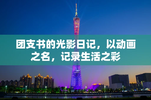 团支书的光影日记，以动画之名，记录生活之彩
