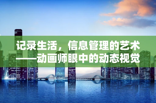 记录生活，信息管理的艺术——动画师眼中的动态视觉