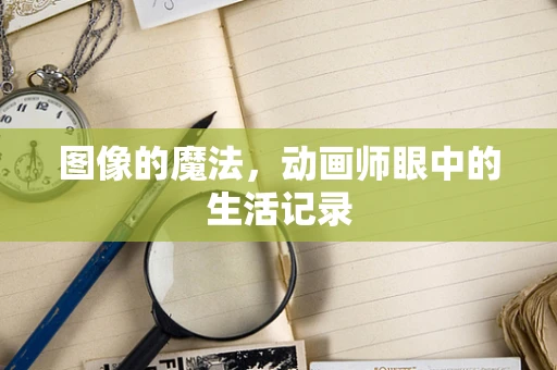 图像的魔法，动画师眼中的生活记录
