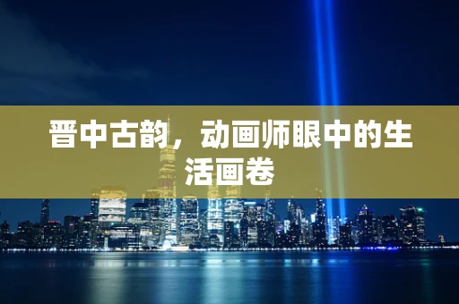 晋中古韵，动画师眼中的生活画卷