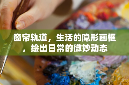 窗帘轨道，生活的隐形画框，绘出日常的微妙动态