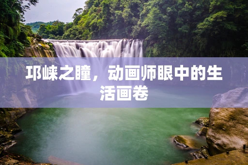 邛崃之瞳，动画师眼中的生活画卷