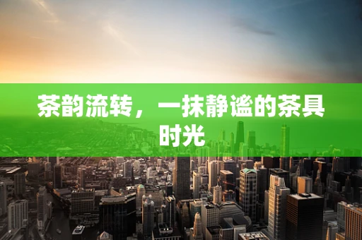 茶韵流转，一抹静谧的茶具时光