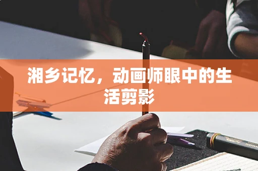 湘乡记忆，动画师眼中的生活剪影