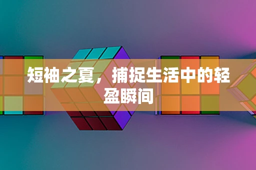 短袖之夏，捕捉生活中的轻盈瞬间