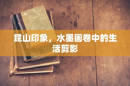 昆山印象，水墨画卷中的生活剪影