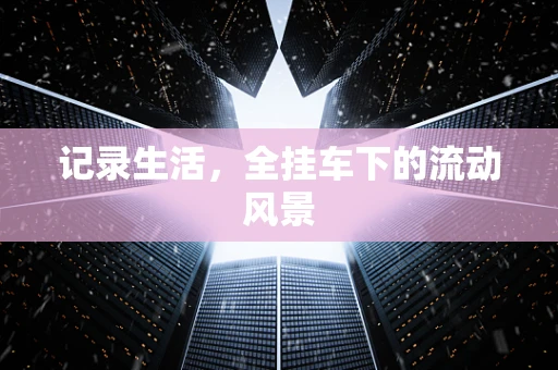 记录生活，全挂车下的流动风景