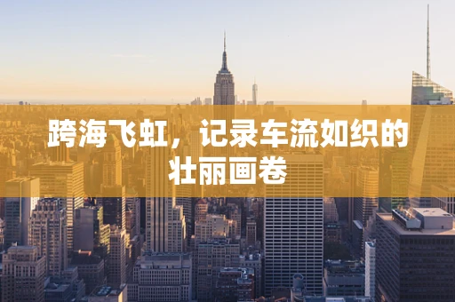 跨海飞虹，记录车流如织的壮丽画卷