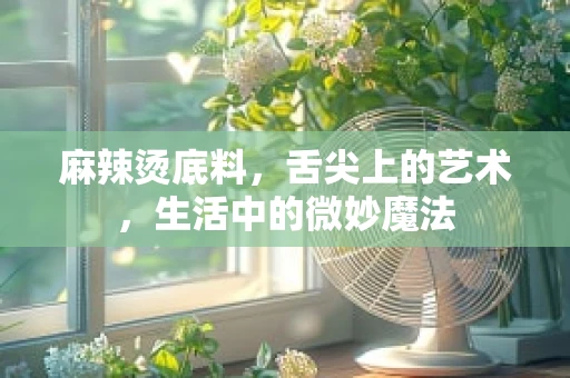麻辣烫底料，舌尖上的艺术，生活中的微妙魔法