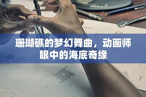 珊瑚礁的梦幻舞曲，动画师眼中的海底奇缘