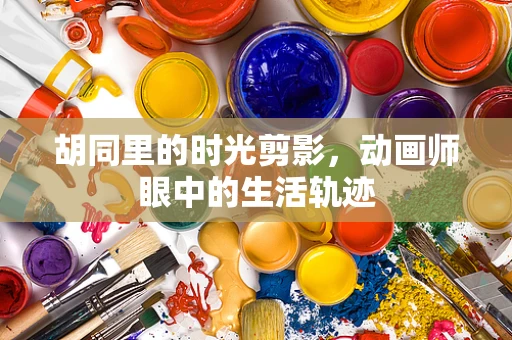 胡同里的时光剪影，动画师眼中的生活轨迹