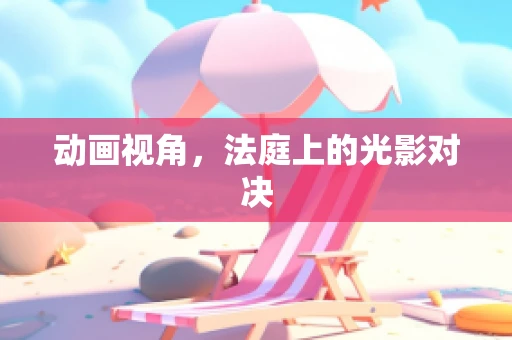 动画视角，法庭上的光影对决
