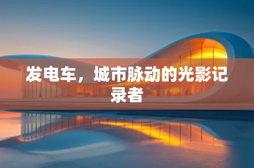 发电车，城市脉动的光影记录者