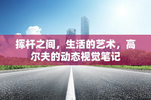 挥杆之间，生活的艺术，高尔夫的动态视觉笔记