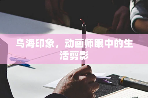 乌海印象，动画师眼中的生活剪影