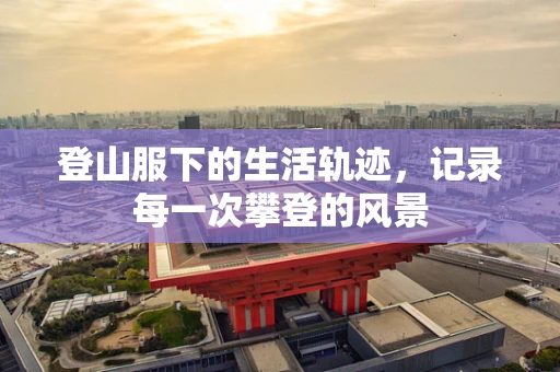 登山服下的生活轨迹，记录每一次攀登的风景