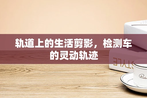 轨道上的生活剪影，检测车的灵动轨迹