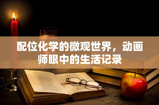 配位化学的微观世界，动画师眼中的生活记录