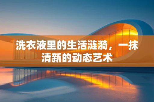 洗衣液里的生活涟漪，一抹清新的动态艺术