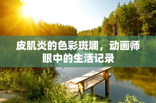 皮肌炎的色彩斑斓，动画师眼中的生活记录