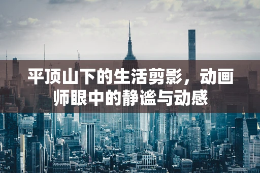 平顶山下的生活剪影，动画师眼中的静谧与动感
