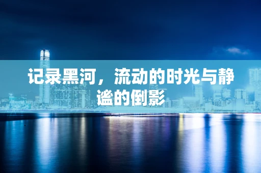 记录黑河，流动的时光与静谧的倒影