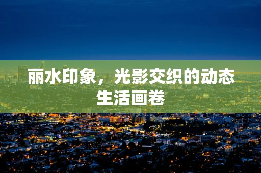 丽水印象，光影交织的动态生活画卷