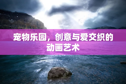 宠物乐园，创意与爱交织的动画艺术