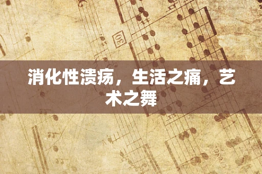 消化性溃疡，生活之痛，艺术之舞