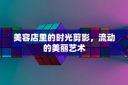 美容店里的时光剪影，流动的美丽艺术