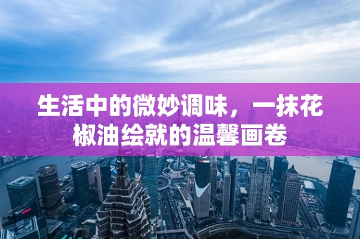 生活中的微妙调味，一抹花椒油绘就的温馨画卷