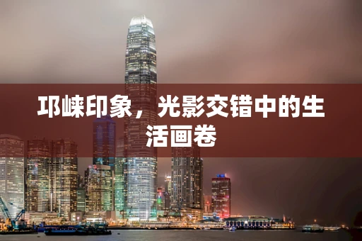 邛崃印象，光影交错中的生活画卷