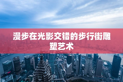 漫步在光影交错的步行街雕塑艺术
