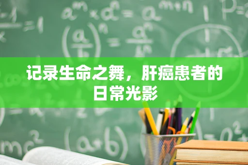 记录生命之舞，肝癌患者的日常光影