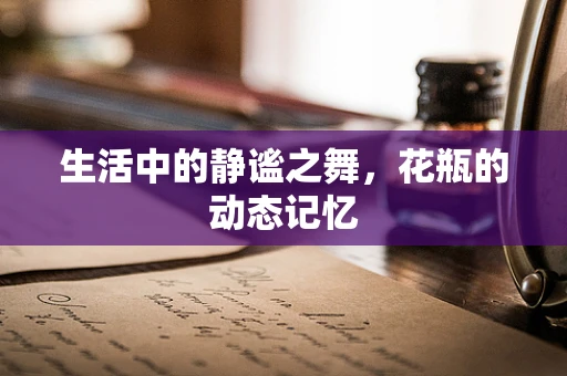 生活中的静谧之舞，花瓶的动态记忆