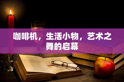 咖啡机，生活小物，艺术之舞的启幕