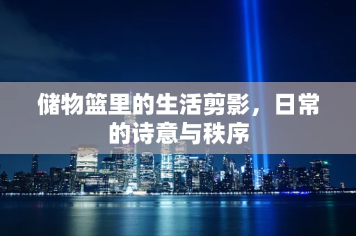 储物篮里的生活剪影，日常的诗意与秩序