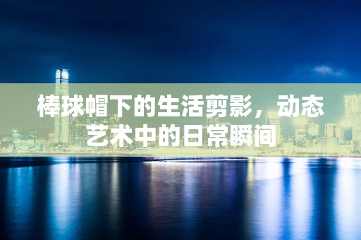 棒球帽下的生活剪影，动态艺术中的日常瞬间