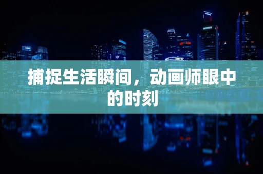 捕捉生活瞬间，动画师眼中的时刻
