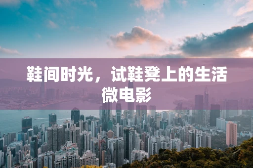 鞋间时光，试鞋凳上的生活微电影