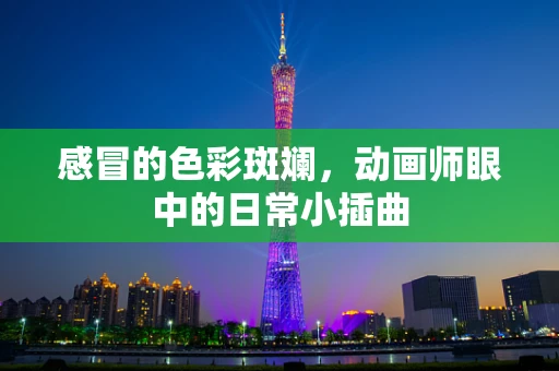 感冒的色彩斑斓，动画师眼中的日常小插曲