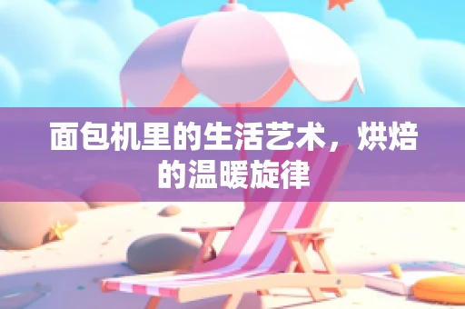 面包机里的生活艺术，烘焙的温暖旋律