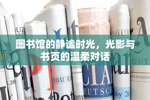 图书馆的静谧时光，光影与书页的温柔对话