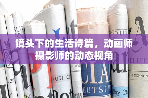 镜头下的生活诗篇，动画师摄影师的动态视角