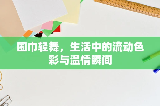 围巾轻舞，生活中的流动色彩与温情瞬间