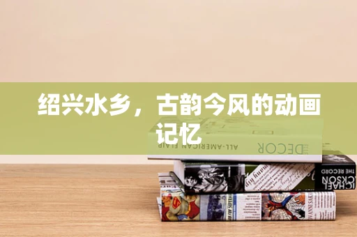 绍兴水乡，古韵今风的动画记忆