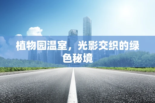 植物园温室，光影交织的绿色秘境