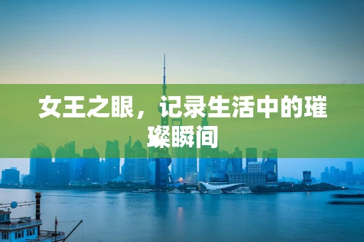 女王之眼，记录生活中的璀璨瞬间