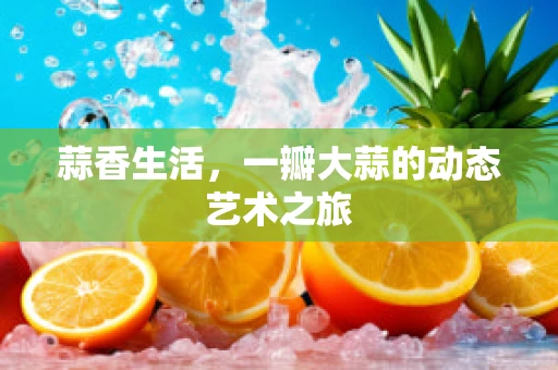 蒜香生活，一瓣大蒜的动态艺术之旅