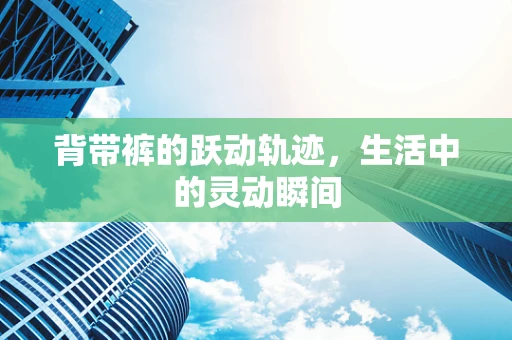 背带裤的跃动轨迹，生活中的灵动瞬间